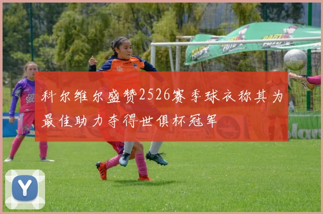 科尔维尔盛赞2526赛季球衣称其为最佳助力夺得世俱杯冠军