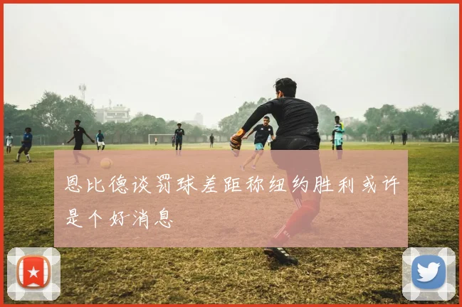恩比德谈罚球差距称纽约胜利或许是个好消息