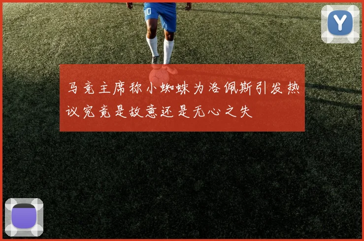 马竞主席称小蜘蛛为洛佩斯引发热议究竟是故意还是无心之失
