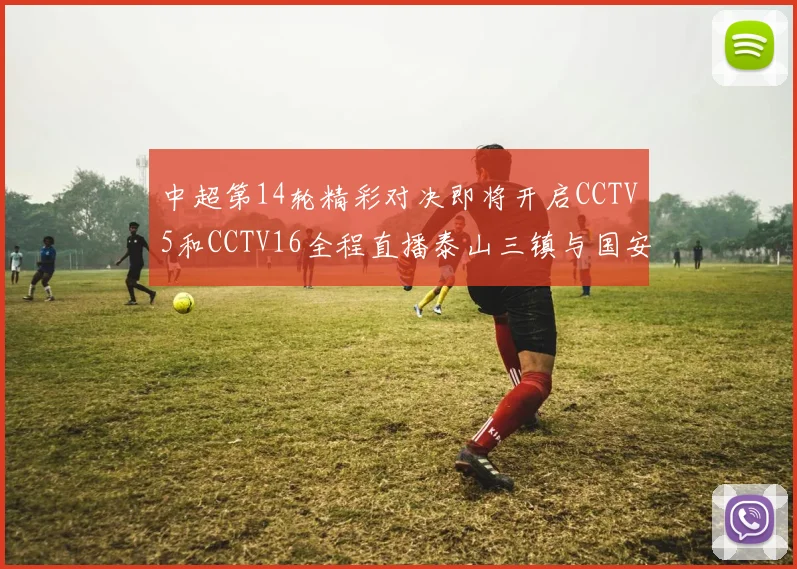 中超第14轮精彩对决即将开启CCTV5和CCTV16全程直播泰山三镇与国安河南之战
