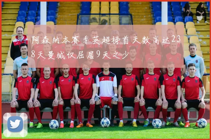 阿森纳本赛季英超榜首天数高达238天曼城仅屈居9天之少