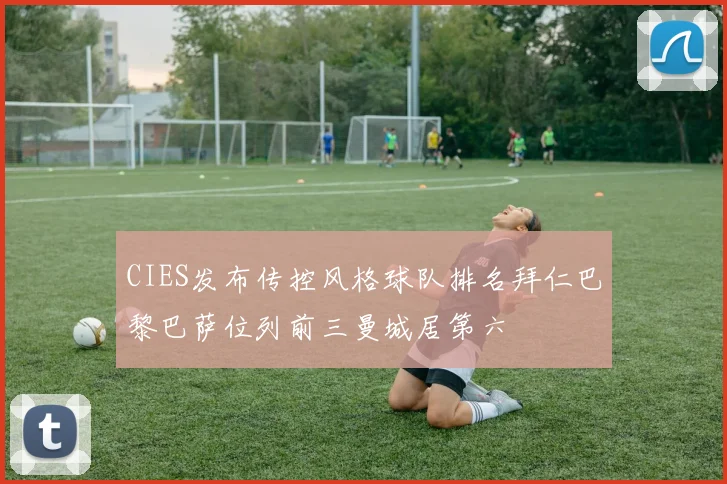 CIES发布传控风格球队排名拜仁巴黎巴萨位列前三曼城居第六