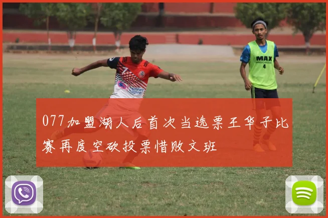 077加盟湖人后首次当选票王华子比赛再度空砍投票惜败文班