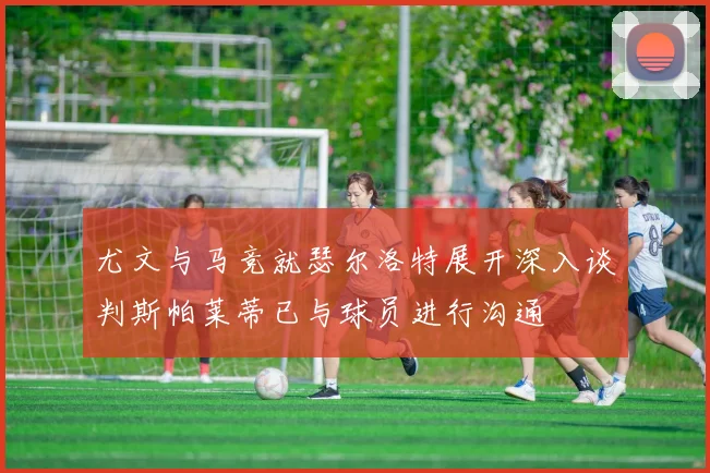 尤文与马竞就瑟尔洛特展开深入谈判斯帕莱蒂已与球员进行沟通