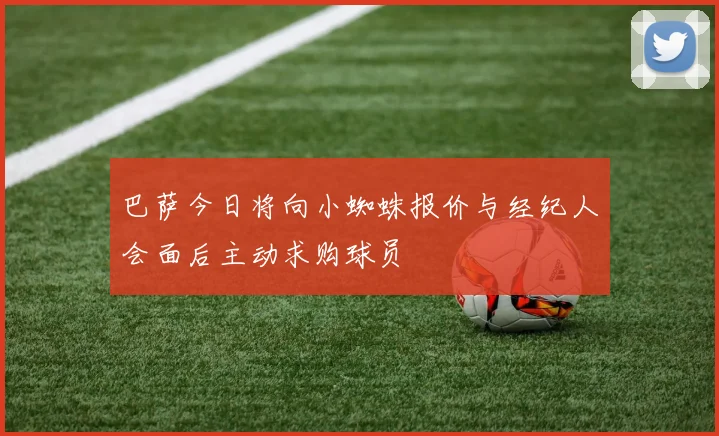 巴萨今日将向小蜘蛛报价与经纪人会面后主动求购球员