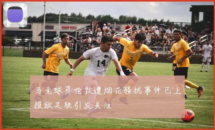 马竞球员伦敦遭烟花骚扰事件已上报欧足联引发关注