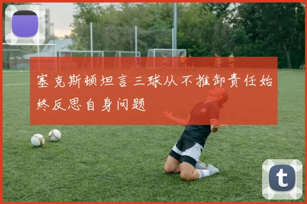 塞克斯顿坦言三球从不推卸责任始终反思自身问题