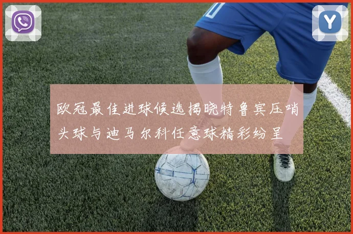 欧冠最佳进球候选揭晓特鲁宾压哨头球与迪马尔科任意球精彩纷呈