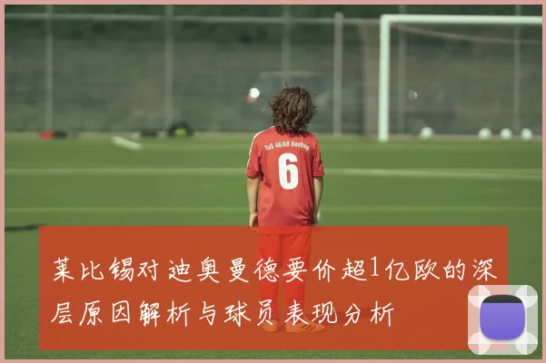 莱比锡对迪奥曼德要价超1亿欧的深层原因解析与球员表现分析