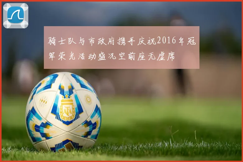 骑士队与市政府携手庆祝2016年冠军荣光活动盛况空前座无虚席