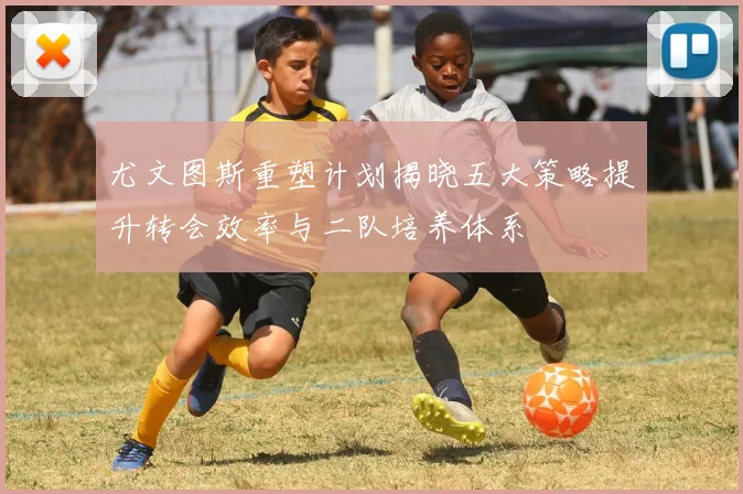 尤文图斯重塑计划揭晓五大策略提升转会效率与二队培养体系