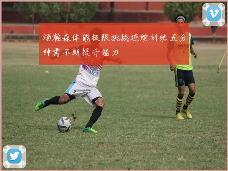 杨瀚森体能极限挑战连续训练五分钟需不断提升能力
