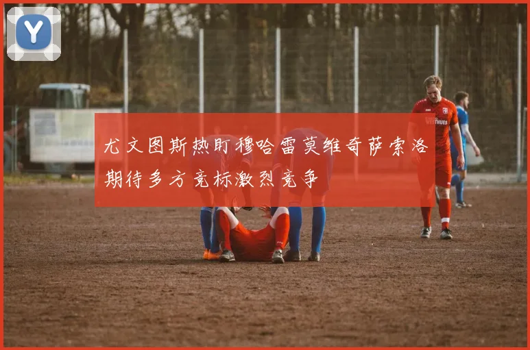 尤文图斯热盯穆哈雷莫维奇萨索洛期待多方竞标激烈竞争
