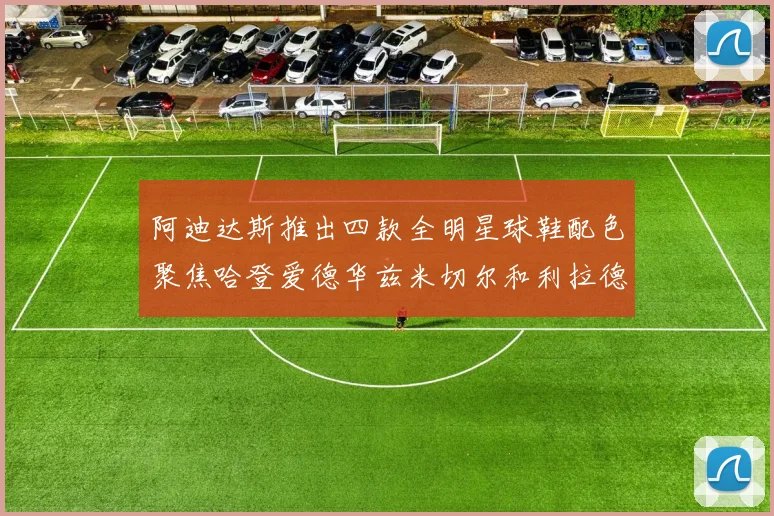 阿迪达斯推出四款全明星球鞋配色聚焦哈登爱德华兹米切尔和利拉德