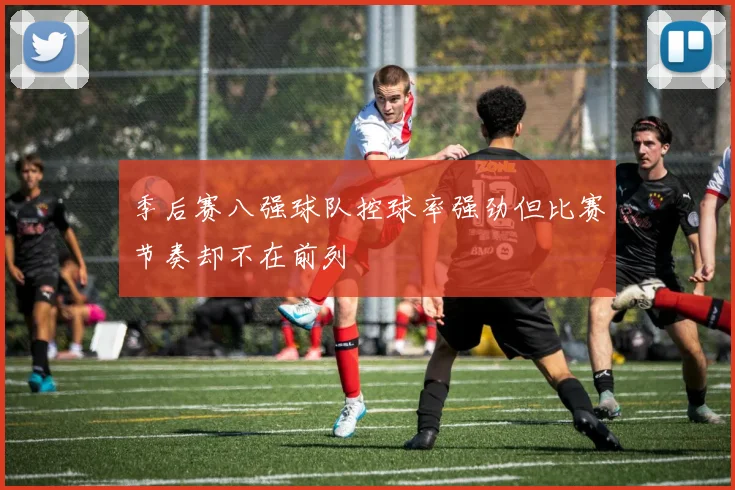 季后赛八强球队控球率强劲但比赛节奏却不在前列