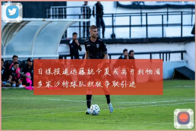 日媒报道远藤航今夏或离开利物浦多家沙特球队积极争取引进