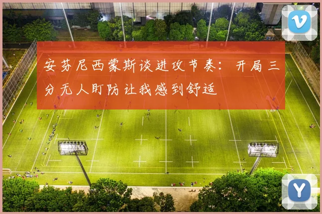 安芬尼西蒙斯谈进攻节奏：开局三分无人盯防让我感到舒适