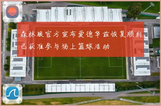 森林狼官方宣布爱德华兹恢复顺利已获准参与场上篮球活动