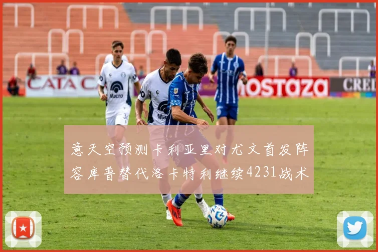 意天空预测卡利亚里对尤文首发阵容库普替代洛卡特利继续4231战术