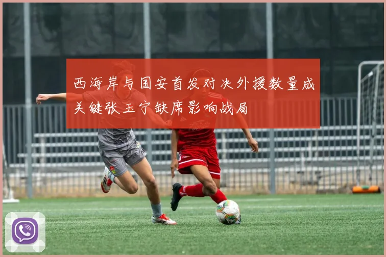 西海岸与国安首发对决外援数量成关键张玉宁缺席影响战局