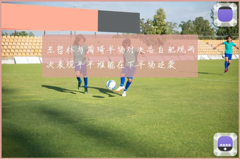 王哲林与周琦半场对决各自犯规两次表现平平谁能在下半场逆袭