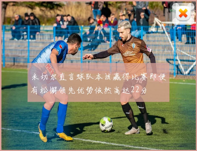 米切尔直言球队本该赢得比赛即便有松懈领先优势依然高达22分