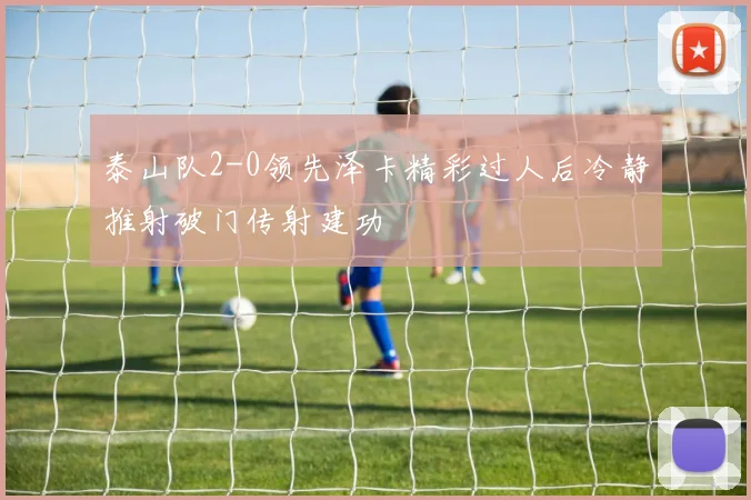 泰山队2-0领先泽卡精彩过人后冷静推射破门传射建功