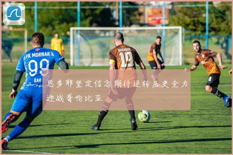 恩多耶坚定信念期待逆转历史全力迎战哥伦比亚