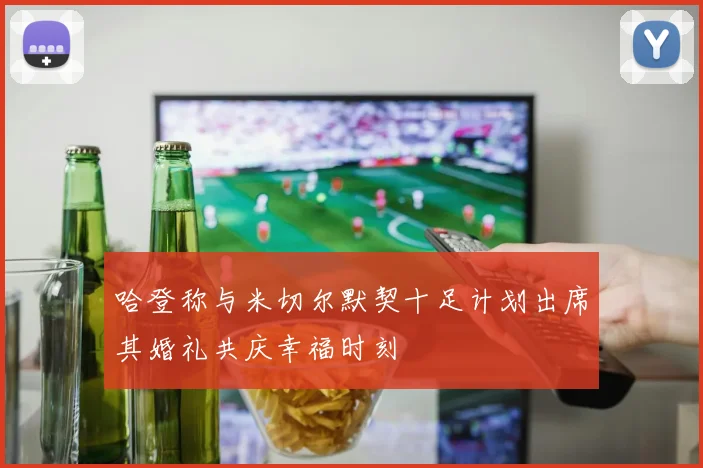 哈登称与米切尔默契十足计划出席其婚礼共庆幸福时刻