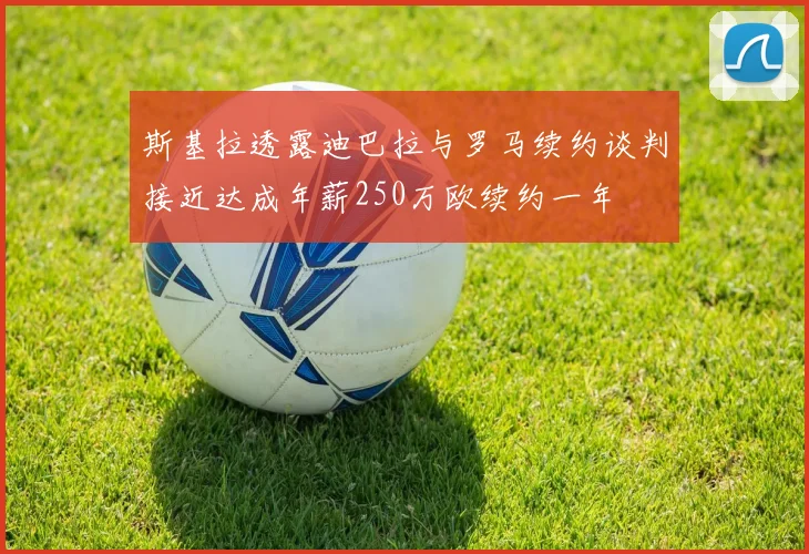 斯基拉透露迪巴拉与罗马续约谈判接近达成年薪250万欧续约一年