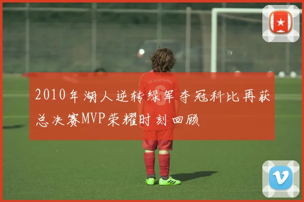2010年湖人逆转绿军夺冠科比再获总决赛MVP荣耀时刻回顾